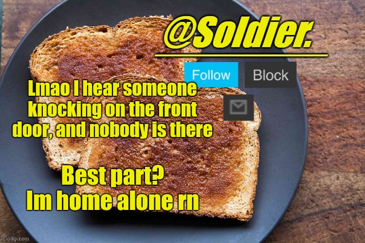 *pulls out shovel* | Lmao I hear someone knocking on the front door, and nobody is there; Best part? Im home alone rn | image tagged in soldier bread temp | made w/ Imgflip meme maker