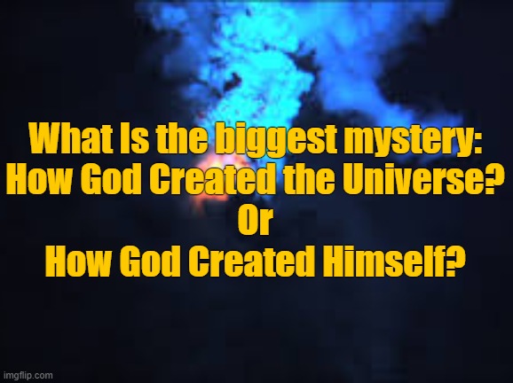 The Greatest Mystery of All | What Is the biggest mystery:
How God Created the Universe?
Or
How God Created Himself? | image tagged in the great awakening,the greatest mystery,god,only god knows,be humble | made w/ Imgflip meme maker