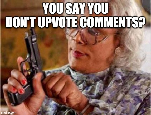 Madea | YOU SAY YOU DON'T UPVOTE COMMENTS? | image tagged in madea | made w/ Imgflip meme maker