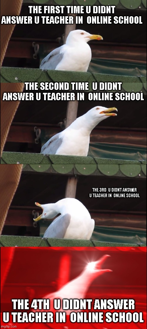 Inhaling Seagull | THE FIRST TIME U DIDNT ANSWER U TEACHER IN  ONLINE SCHOOL; THE SECOND TIME  U DIDNT ANSWER U TEACHER IN  ONLINE SCHOOL; THE 3RD  U DIDNT ANSWER U TEACHER IN  ONLINE SCHOOL; THE 4TH  U DIDNT ANSWER U TEACHER IN  ONLINE SCHOOL | image tagged in memes,inhaling seagull,memes | made w/ Imgflip meme maker