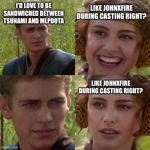 Anakin Padme 4 Panel | I'D LOVE TO BE SANDWICHED BETWEEN TSUNAMI AND MLPDOTA; LIKE JOHNXFIRE DURING CASTING RIGHT? LIKE JOHNXFIRE DURING CASTING RIGHT? | image tagged in anakin padme 4 panel | made w/ Imgflip meme maker