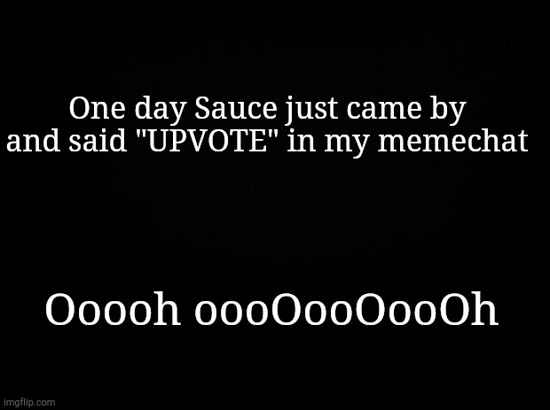 Black background | One day Sauce just came by and said "UPVOTE" in my memechat; Ooooh oooOooOooOh | image tagged in black background | made w/ Imgflip meme maker