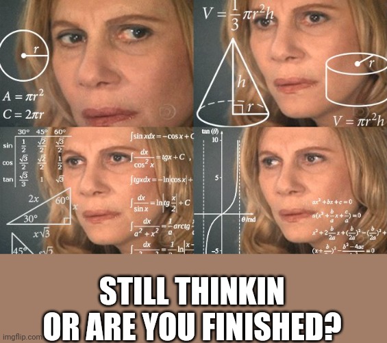 Calculating meme | STILL THINKIN OR ARE YOU FINISHED? | image tagged in calculating meme | made w/ Imgflip meme maker