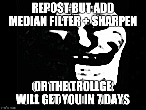 Do it. | REPOST BUT ADD MEDIAN FILTER + SHARPEN; OR THE TROLLGE WILL GET YOU IN 7 DAYS | image tagged in trollge | made w/ Imgflip meme maker