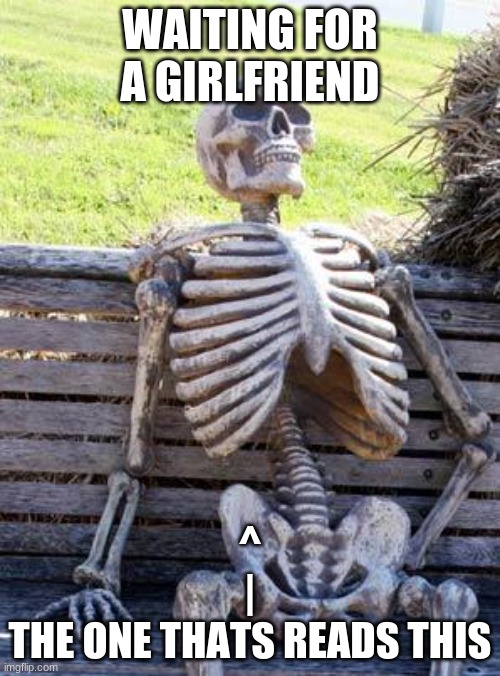 Waiting Skeleton Meme | WAITING FOR A GIRLFRIEND; ^
|
THE ONE THATS READS THIS | image tagged in memes,waiting skeleton | made w/ Imgflip meme maker
