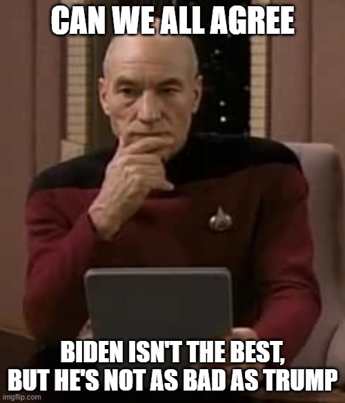 picard thinking | CAN WE ALL AGREE; BIDEN ISN'T THE BEST, BUT HE'S NOT AS BAD AS TRUMP | image tagged in picard thinking | made w/ Imgflip meme maker