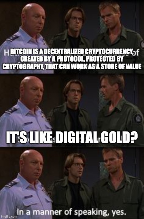 In a manner of speaking | BITCOIN IS A DECENTRALIZED CRYPTOCURRENCY, CREATED BY A PROTOCOL, PROTECTED BY CRYPTOGRAPHY, THAT CAN WORK AS A STORE OF VALUE; IT'S LIKE DIGITAL GOLD? | image tagged in intelligence | made w/ Imgflip meme maker