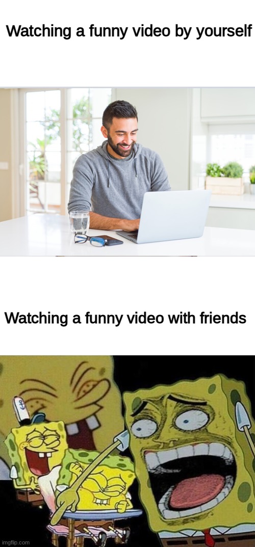 It is a natural and unexplained phenomenon. | Watching a funny video by yourself; Watching a funny video with friends | image tagged in memes,blank transparent square,spongebob laughing hysterically | made w/ Imgflip meme maker