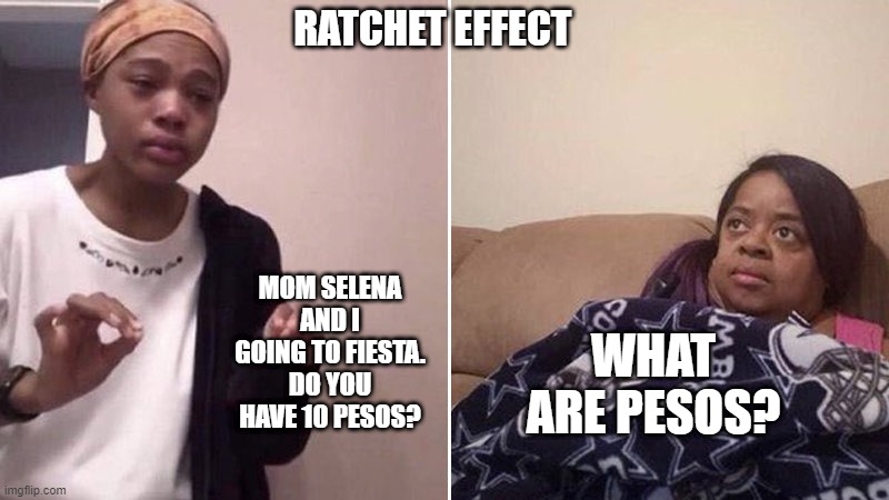 Ratchet Effect | RATCHET EFFECT; MOM SELENA AND I GOING TO FIESTA. DO YOU HAVE 10 PESOS? WHAT ARE PESOS? | image tagged in me explaining to my mom | made w/ Imgflip meme maker
