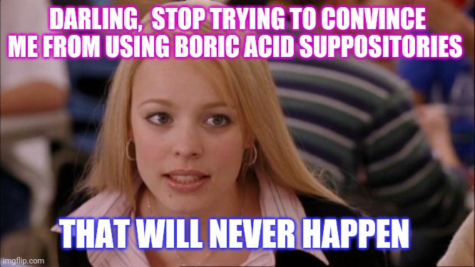Gina | DARLING,  STOP TRYING TO CONVINCE ME FROM USING BORIC ACID SUPPOSITORIES; THAT WILL NEVER HAPPEN | image tagged in memes,its not going to happen | made w/ Imgflip meme maker