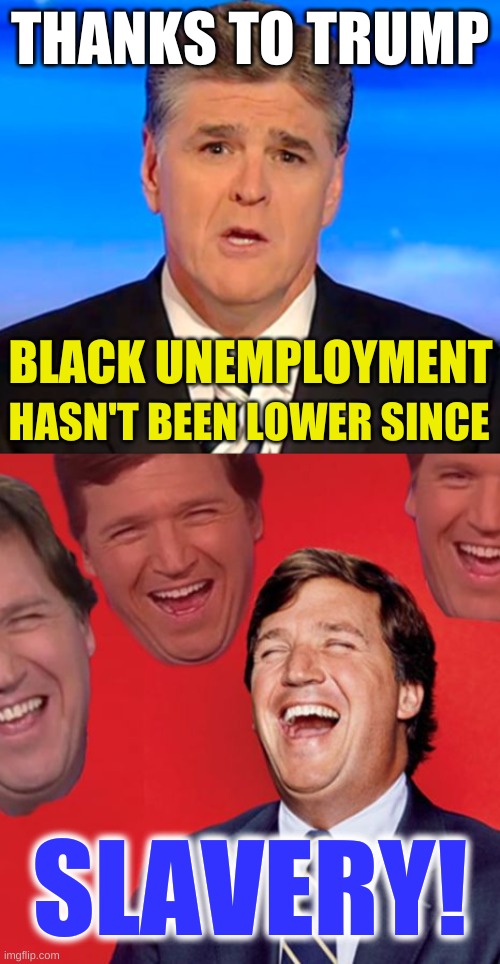 he's right you know | THANKS TO TRUMP; BLACK UNEMPLOYMENT; HASN'T BEEN LOWER SINCE; SLAVERY! | image tagged in sean hannity tucker carlson laughing,slavery,civil war,conservative hypocrisy,confederate flag,racism | made w/ Imgflip meme maker