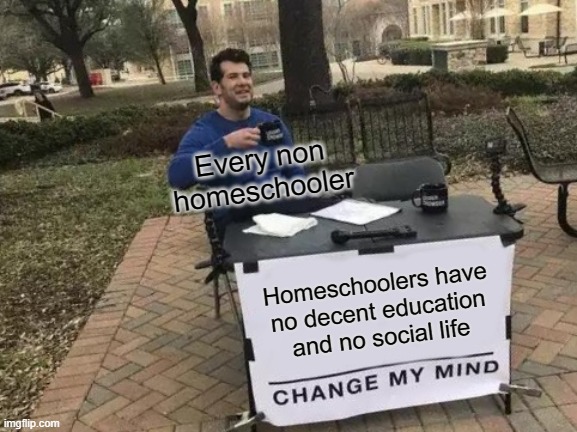 Every non-homeschooler ever | Every non homeschooler; Homeschoolers have no decent education and no social life | image tagged in memes,change my mind,homeschool | made w/ Imgflip meme maker