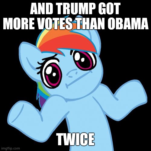 Pony Shrugs Meme | AND TRUMP GOT MORE VOTES THAN OBAMA TWICE | image tagged in memes,pony shrugs | made w/ Imgflip meme maker