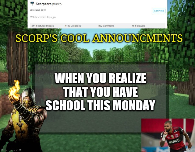 Scorp's cool announcments V2 | SCORP'S COOL ANNOUNCMENTS; WHEN YOU REALIZE THAT YOU HAVE SCHOOL THIS MONDAY | image tagged in scorp's cool announcments v2 | made w/ Imgflip meme maker