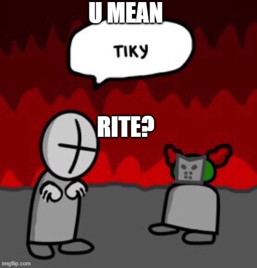 tiky | U MEAN RITE? | image tagged in tiky | made w/ Imgflip meme maker