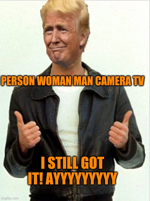 Fonzie Trump | PERSON WOMAN MAN CAMERA TV; I STILL GOT IT! AYYYYYYYYY | image tagged in fonzie trump | made w/ Imgflip meme maker