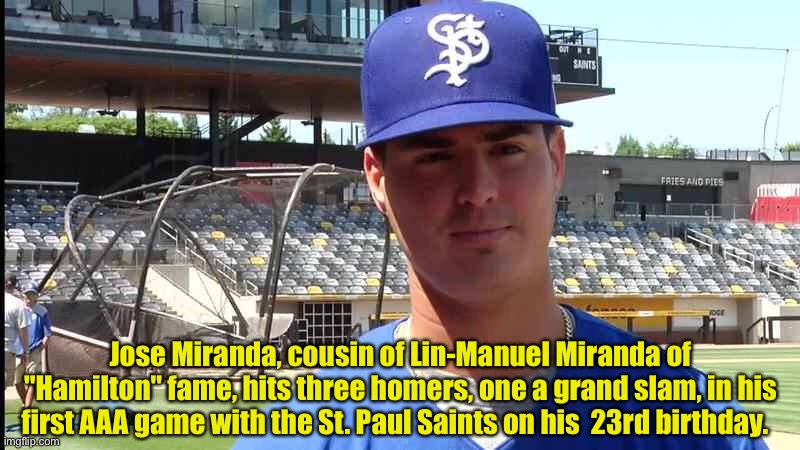 Headed for the Show? | Jose Miranda, cousin of Lin-Manuel Miranda of "Hamilton" fame, hits three homers, one a grand slam, in his first AAA game with the St. Paul Saints on his  23rd birthday. | image tagged in jose miranda | made w/ Imgflip meme maker