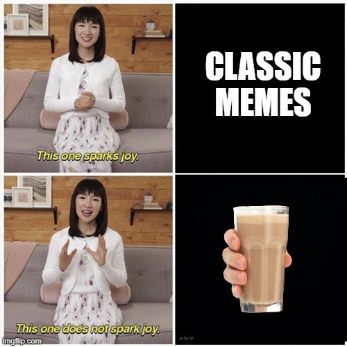its like a virus, so don't SPREAD IT TO NEW PEOPLE. | CLASSIC MEMES | image tagged in marie kondo spark joy,choccy milk | made w/ Imgflip meme maker