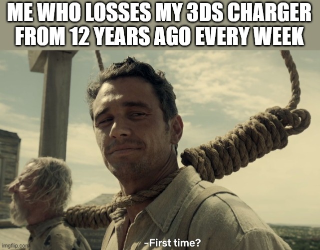 first time | ME WHO LOSSES MY 3DS CHARGER FROM 12 YEARS AGO EVERY WEEK | image tagged in first time | made w/ Imgflip meme maker