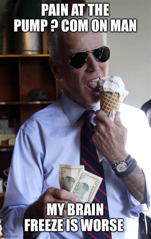 Joe Biden Ice Cream and Cash | PAIN AT THE PUMP ? COM ON MAN; MY BRAIN FREEZE IS WORSE | image tagged in joe biden ice cream and cash | made w/ Imgflip meme maker