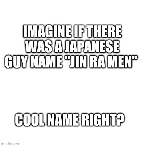 Blank Transparent Square | IMAGINE IF THERE WAS A JAPANESE GUY NAME "JIN RA MEN"; COOL NAME RIGHT? | image tagged in memes,blank transparent square | made w/ Imgflip meme maker