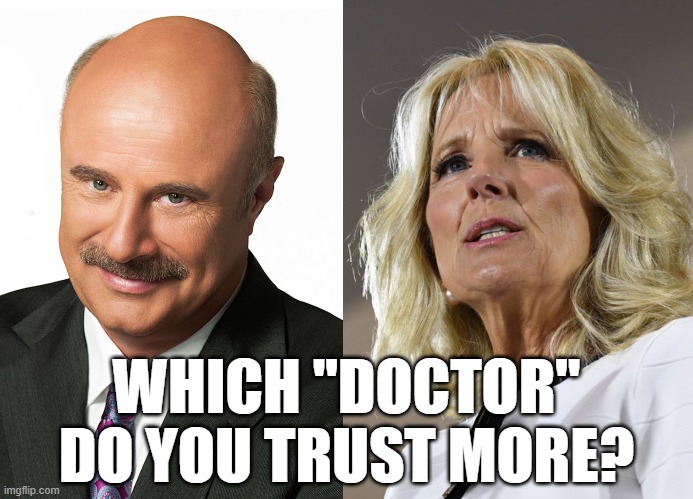 Dr. Phil or Dr. Jill? | WHICH "DOCTOR"
DO YOU TRUST MORE? | image tagged in dr phil,jill biden,memes | made w/ Imgflip meme maker