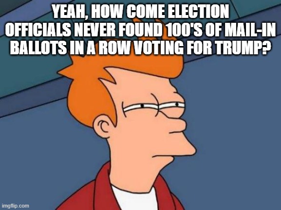 Futurama Fry Meme | YEAH, HOW COME ELECTION OFFICIALS NEVER FOUND 100'S OF MAIL-IN BALLOTS IN A ROW VOTING FOR TRUMP? | image tagged in memes,futurama fry | made w/ Imgflip meme maker