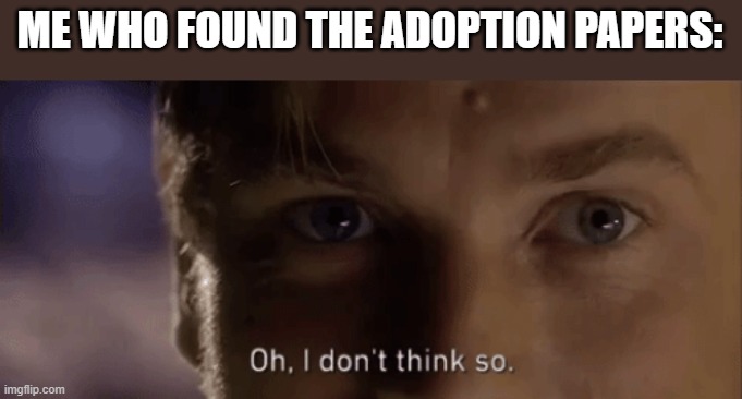 oh i dont think so | ME WHO FOUND THE ADOPTION PAPERS: | image tagged in oh i dont think so | made w/ Imgflip meme maker