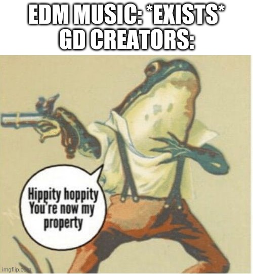 Hippity hoppity, you're now my property | EDM MUSIC: *EXISTS*
GD CREATORS: | image tagged in hippity hoppity you're now my property | made w/ Imgflip meme maker