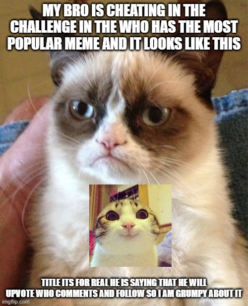 >:{ i am grumpy today | MY BRO IS CHEATING IN THE CHALLENGE IN THE WHO HAS THE MOST POPULAR MEME AND IT LOOKS LIKE THIS; TITLE ITS FOR REAL HE IS SAYING THAT HE WILL UPVOTE WHO COMMENTS AND FOLLOW SO I AM GRUMPY ABOUT IT | image tagged in memes,grumpy cat | made w/ Imgflip meme maker