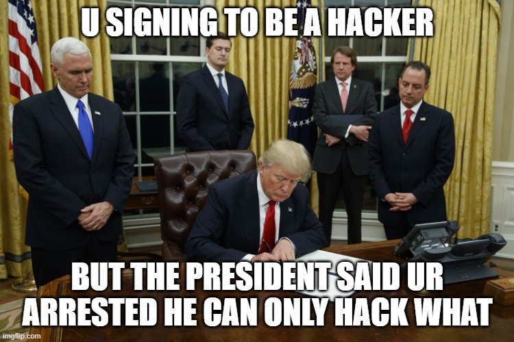 how to hack | U SIGNING TO BE A HACKER; BUT THE PRESIDENT SAID UR ARRESTED HE CAN ONLY HACK WHAT | image tagged in trump signing an executive order | made w/ Imgflip meme maker