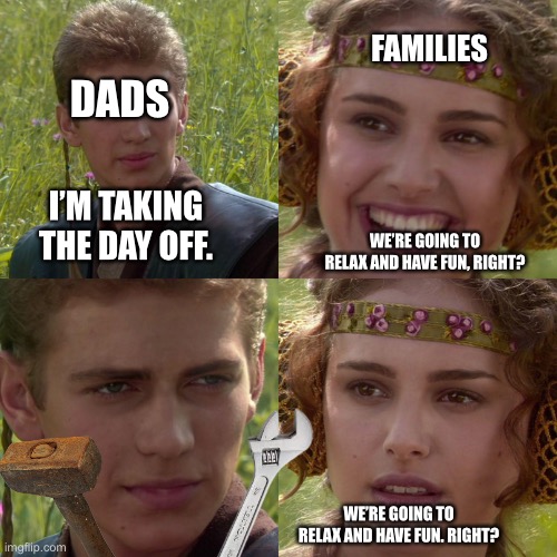 Dads when they take the day off be like | FAMILIES; DADS; I’M TAKING THE DAY OFF. WE’RE GOING TO RELAX AND HAVE FUN, RIGHT? WE’RE GOING TO RELAX AND HAVE FUN. RIGHT? | image tagged in anakin padme 4 panel,dads,day off | made w/ Imgflip meme maker