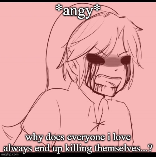 Angy BEN | *angy*; why does everyone i love always end up killing themselves...? | image tagged in angy ben | made w/ Imgflip meme maker