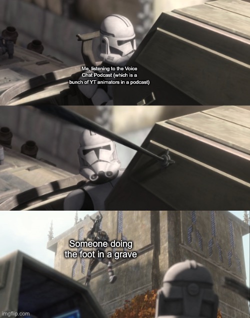 Clone looks at Bad Batch | Me, listening to the Voice Chat Podcast (which is a bunch of YT animators in a podcast); Someone doing the foot in a grave | image tagged in clone looks at bad batch | made w/ Imgflip meme maker