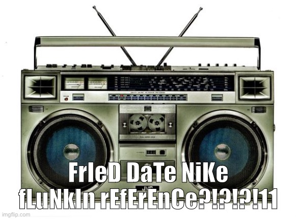 ._. | FrIeD DaTe NiKe fLuNkIn rEfErEnCe?!?!?!11 | image tagged in boombox | made w/ Imgflip meme maker