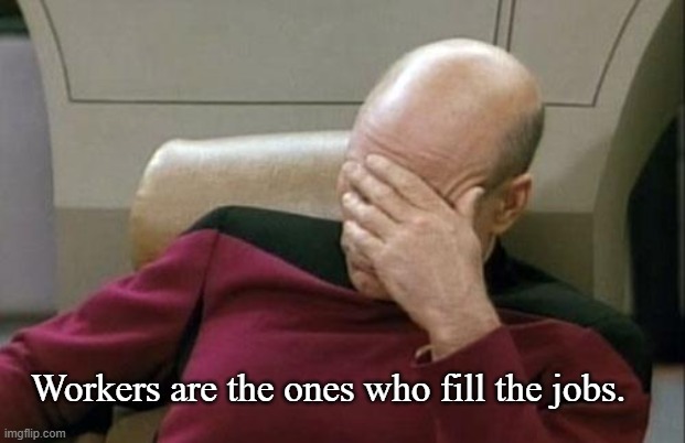 Captain Picard Facepalm Meme | Workers are the ones who fill the jobs. | image tagged in memes,captain picard facepalm | made w/ Imgflip meme maker