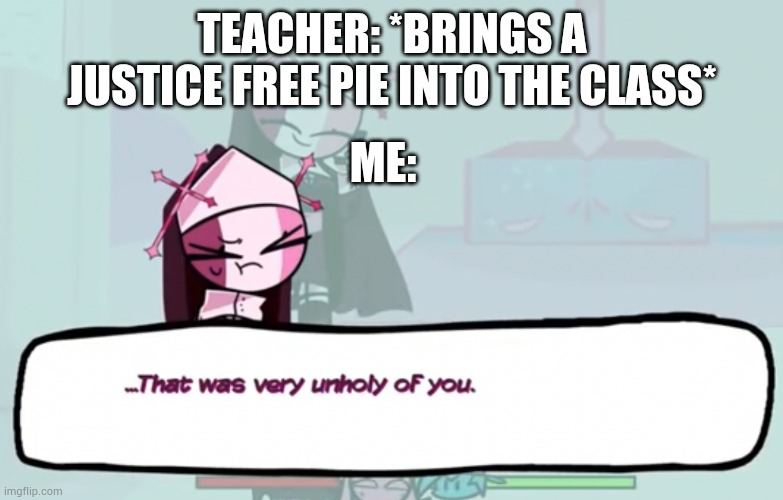 That Was Very Unholy Of You | TEACHER: *BRINGS A JUSTICE FREE PIE INTO THE CLASS* ME: | image tagged in that was very unholy of you | made w/ Imgflip meme maker