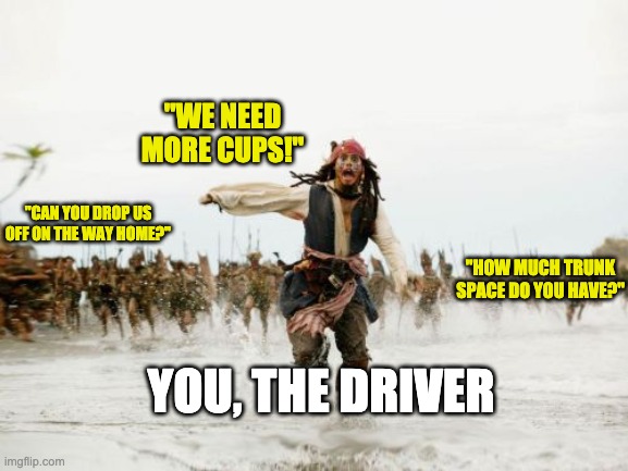 Drivers when they're leaving a party | "WE NEED MORE CUPS!"; "CAN YOU DROP US OFF ON THE WAY HOME?"; "HOW MUCH TRUNK SPACE DO YOU HAVE?"; YOU, THE DRIVER | image tagged in memes,jack sparrow being chased | made w/ Imgflip meme maker