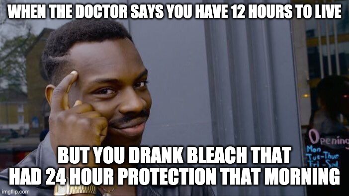 bleach is basically an immortality potion | WHEN THE DOCTOR SAYS YOU HAVE 12 HOURS TO LIVE; BUT YOU DRANK BLEACH THAT HAD 24 HOUR PROTECTION THAT MORNING | image tagged in memes,roll safe think about it,drink bleach,doctor,big brain | made w/ Imgflip meme maker