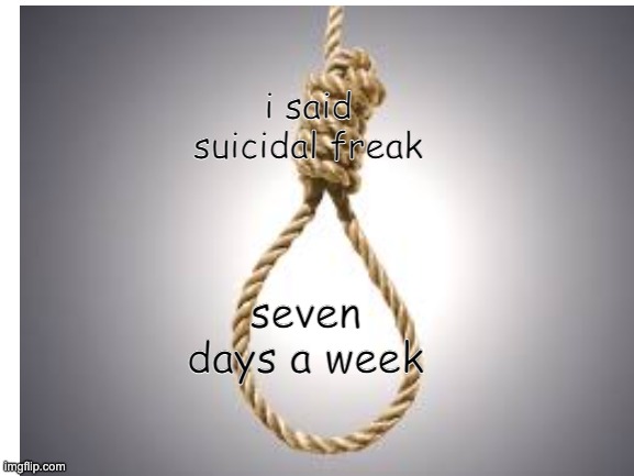 suicidal WAP | i said suicidal freak; seven days a week | image tagged in depression sadness hurt pain anxiety,sad pepe suicide | made w/ Imgflip meme maker