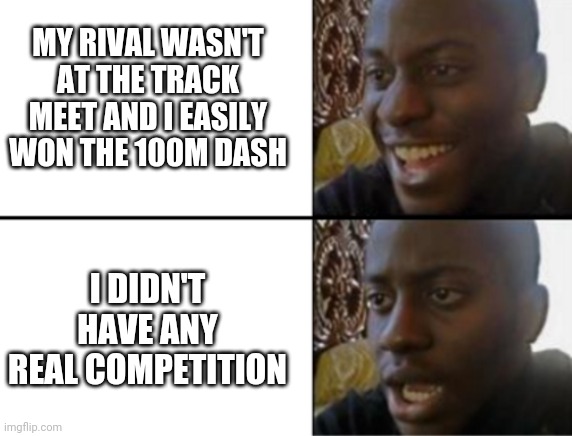 It's Nice To Have Won, But No One Was Pushing Me To Run Faster | MY RIVAL WASN'T AT THE TRACK MEET AND I EASILY WON THE 100M DASH; I DIDN'T HAVE ANY REAL COMPETITION | image tagged in oh yeah oh no | made w/ Imgflip meme maker