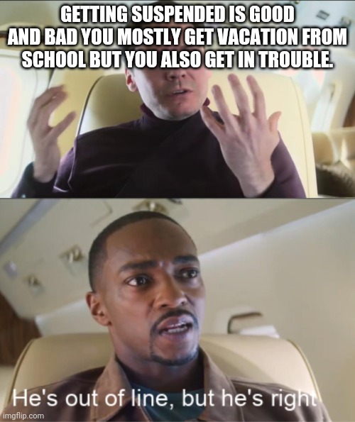 Hmm think about it | GETTING SUSPENDED IS GOOD AND BAD YOU MOSTLY GET VACATION FROM SCHOOL BUT YOU ALSO GET IN TROUBLE. | image tagged in he's out of line but he's right,think | made w/ Imgflip meme maker