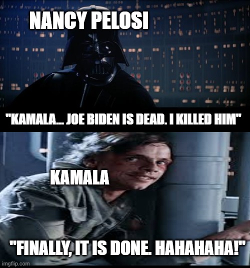 destined to happen | NANCY PELOSI; "KAMALA... JOE BIDEN IS DEAD. I KILLED HIM"; KAMALA; "FINALLY, IT IS DONE. HAHAHAHA!" | image tagged in memes,star wars no | made w/ Imgflip meme maker