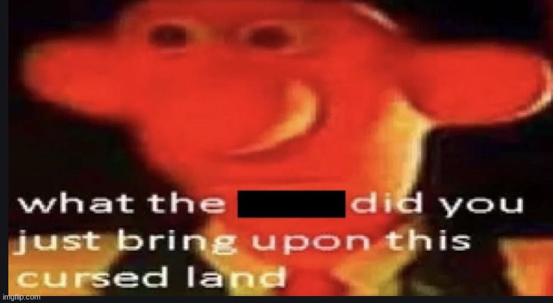 What the **** did you just bring upon this cursed land | image tagged in what the did you just bring upon this cursed land | made w/ Imgflip meme maker