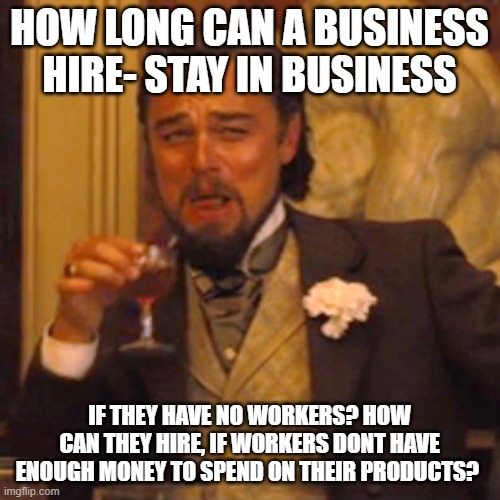 Laughing Leo Meme | HOW LONG CAN A BUSINESS HIRE- STAY IN BUSINESS IF THEY HAVE NO WORKERS? HOW CAN THEY HIRE, IF WORKERS DONT HAVE ENOUGH MONEY TO SPEND ON THE | image tagged in memes,laughing leo | made w/ Imgflip meme maker