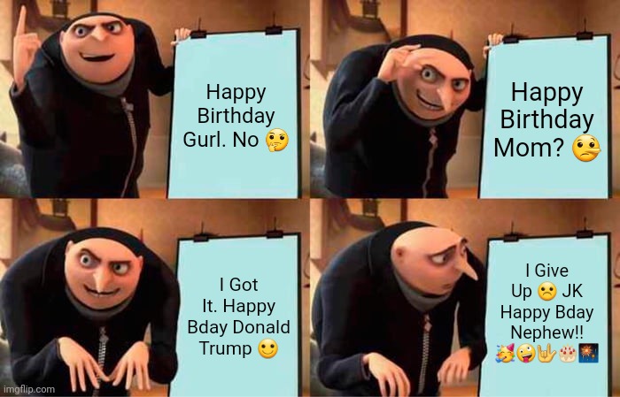 Gru's Plan | Happy Birthday Gurl. No 🤔; Happy Birthday Mom? 🤥; I Give Up ☹ JK Happy Bday Nephew!! 🥳🤪🤟🎂🎆; I Got It. Happy Bday Donald Trump 🙂 | image tagged in memes,gru's plan | made w/ Imgflip meme maker