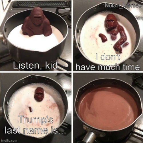 Trump's last name is... | Nolan_Memes; Listen, kid; I don't have much time; Trump's last name is... | image tagged in chocolate gorilla | made w/ Imgflip meme maker