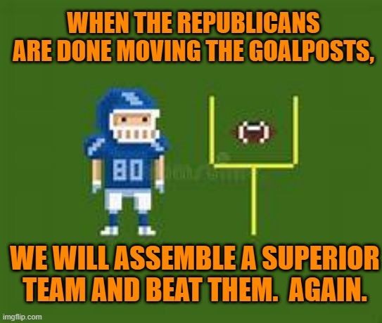 Time for the "Truth Train-22," to roll past the GOP Big Lie! | WHEN THE REPUBLICANS ARE DONE MOVING THE GOALPOSTS, WE WILL ASSEMBLE A SUPERIOR TEAM AND BEAT THEM.  AGAIN. | image tagged in politics | made w/ Imgflip meme maker