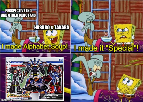 When Fans Hate On An Actually Good Figure |  PERSPECTIVE END AND OTHER TOXIC FANS; HASBRO & TAKARA | image tagged in alphabet soup,transformers,in a nutshell | made w/ Imgflip meme maker