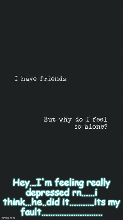 Depression Template | Hey...I'm feeling really depressed rn......i think...he..did it...........its my fault........................... | image tagged in depression template | made w/ Imgflip meme maker